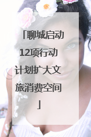 聊城启动12项行动计划扩大文旅消费空间