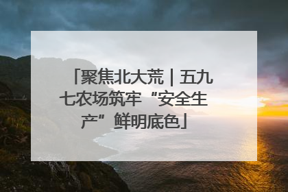 聚焦北大荒｜五九七农场筑牢“安全生产”鲜明底色