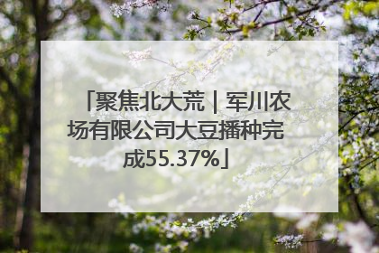 聚焦北大荒｜军川农场有限公司大豆播种完成55.37%