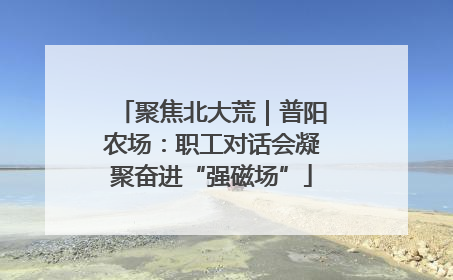 聚焦北大荒｜普阳农场：职工对话会凝聚奋进“强磁场”