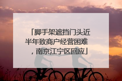 脚手架遮挡门头近半年致商户经营困难，南京江宁区回应