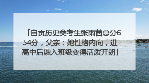 自贡历史类考生张雨茜总分654分，父亲：她性格内向，进高中后融入班级变得活泼开朗