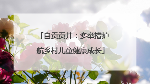 自贡贡井：多举措护航乡村儿童健康成长
