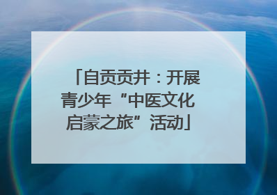 自贡贡井：开展青少年“中医文化启蒙之旅”活动
