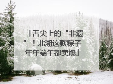 舌尖上的“非遗”！北湖这款粽子年年端午都卖爆