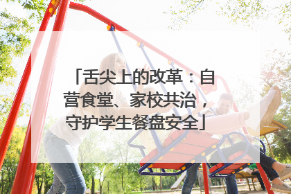 舌尖上的改革：自营食堂、家校共治，守护学生餐盘安全