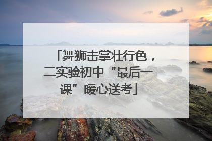 舞狮击掌壮行色，二实验初中“最后一课”暖心送考