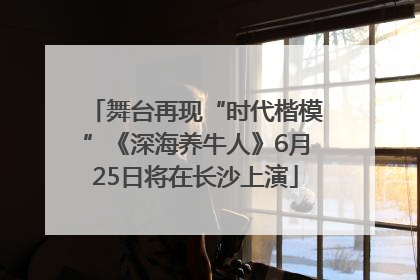 舞台再现“时代楷模”《深海养牛人》6月25日将在长沙上演