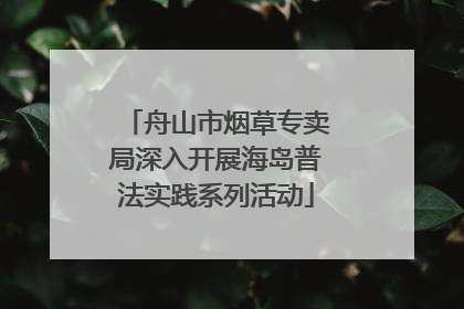 舟山市烟草专卖局深入开展海岛普法实践系列活动