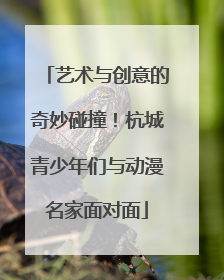艺术与创意的奇妙碰撞！杭城青少年们与动漫名家面对面