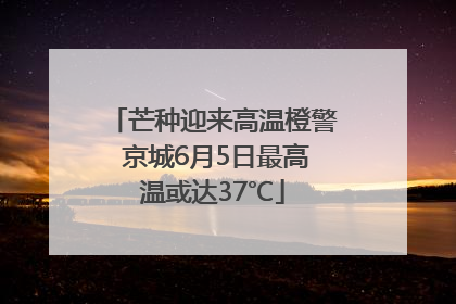 芒种迎来高温橙警 京城6月5日最高温或达37℃