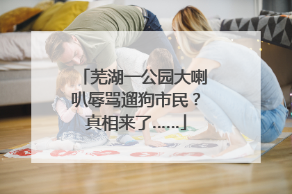 芜湖一公园大喇叭辱骂遛狗市民？真相来了……