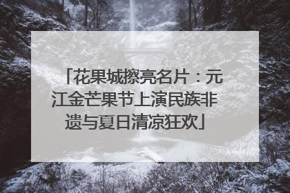 花果城擦亮名片：元江金芒果节上演民族非遗与夏日清凉狂欢