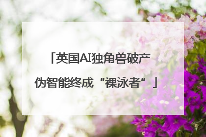 英国AI独角兽破产 伪智能终成“裸泳者”