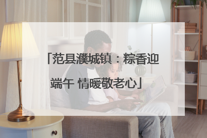 范县濮城镇：粽香迎端午 情暖敬老心