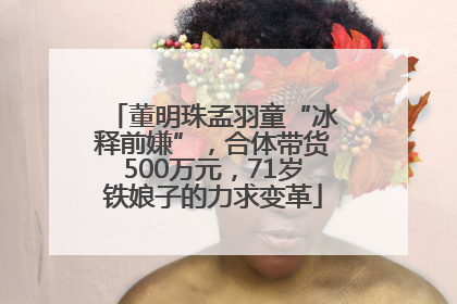 董明珠孟羽童“冰释前嫌”，合体带货500万元，71岁铁娘子的力求变革