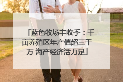 蓝色牧场丰收季：千亩养殖区年产值超三千万 海产经济活力足