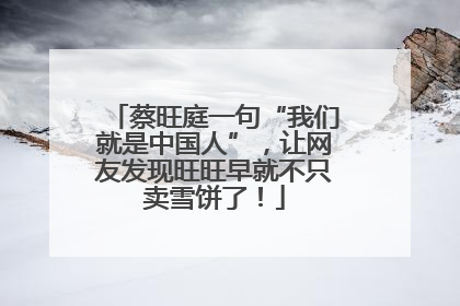 蔡旺庭一句“我们就是中国人”，让网友发现旺旺早就不只卖雪饼了！