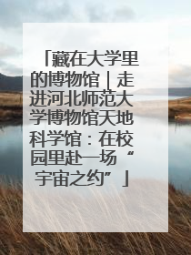 藏在大学里的博物馆｜走进河北师范大学博物馆天地科学馆：在校园里赴一场“宇宙之约”