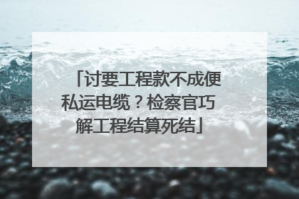 讨要工程款不成便私运电缆？检察官巧解工程结算死结