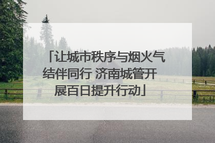 让城市秩序与烟火气结伴同行 济南城管开展百日提升行动