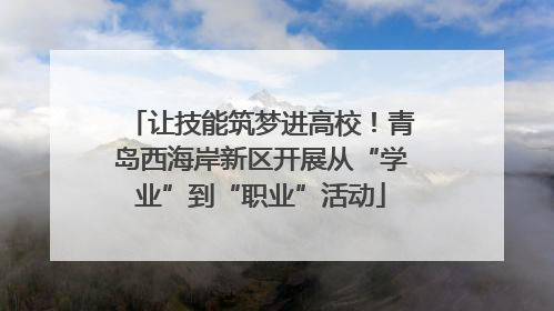 让技能筑梦进高校！青岛西海岸新区开展从“学业”到“职业”活动