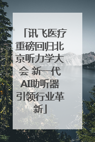 讯飞医疗重磅回归北京听力学大会 新一代AI助听器引领行业革新