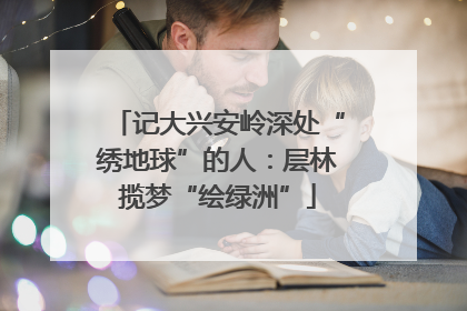 记大兴安岭深处“绣地球”的人：层林揽梦“绘绿洲”