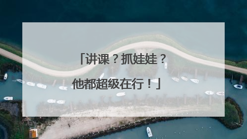 讲课？抓娃娃？他都超级在行！