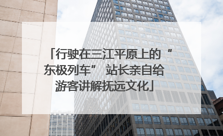 行驶在三江平原上的“东极列车” 站长亲自给游客讲解抚远文化