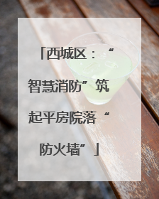 西城区：“智慧消防”筑起平房院落“防火墙”