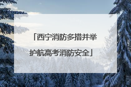 西宁消防多措并举护航高考消防安全