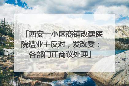 西安一小区商铺改建医院遭业主反对，发改委：各部门正商议处理
