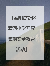 襄阳高新区清河小学开展暑期安全教育活动