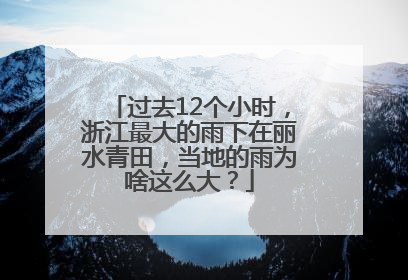 过去12个小时，浙江最大的雨下在丽水青田，当地的雨为啥这么大？
