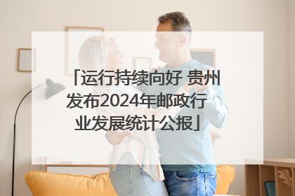 运行持续向好 贵州发布2024年邮政行业发展统计公报