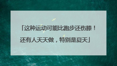 这种运动可能比跑步还伤膝！还有人天天做，特别是夏天