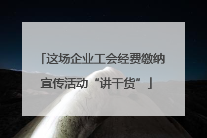 这场企业工会经费缴纳宣传活动“讲干货”