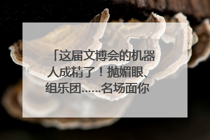 这届文博会的机器人成精了！抛媚眼、组乐团……名场面你pick谁？