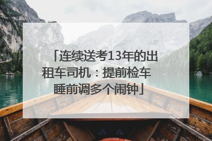 连续送考13年的出租车司机：提前检车 睡前调多个闹钟