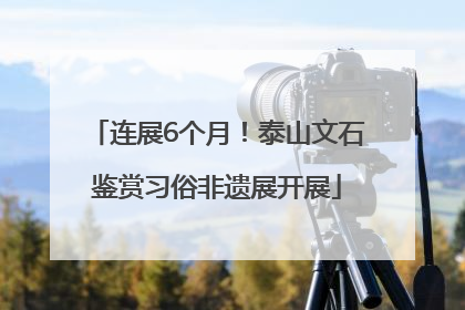 连展6个月！泰山文石鉴赏习俗非遗展开展