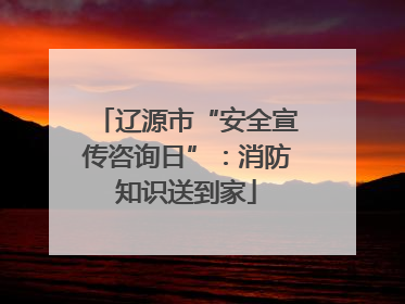辽源市“安全宣传咨询日”：消防知识送到家