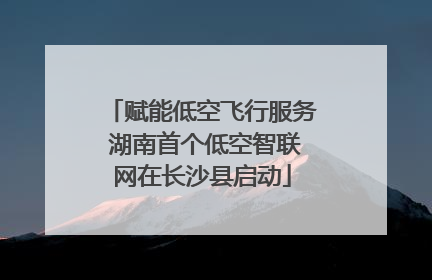 赋能低空飞行服务 湖南首个低空智联网在长沙县启动