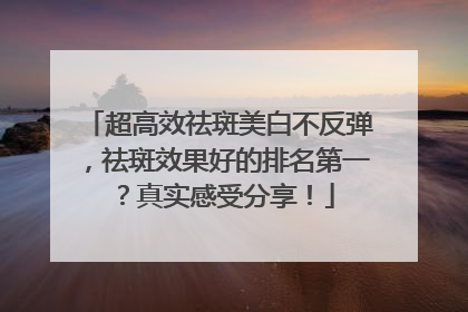 超高效祛斑美白不反弹，祛斑效果好的排名第一？真实感受分享！