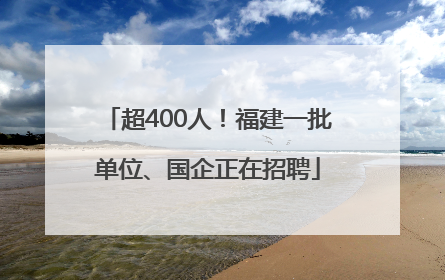 超400人！福建一批单位、国企正在招聘