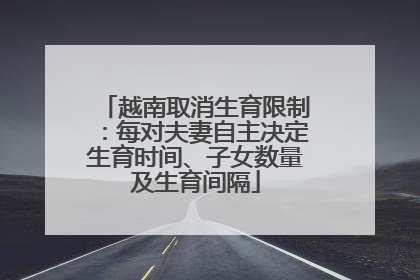 越南取消生育限制：每对夫妻自主决定生育时间、子女数量及生育间隔