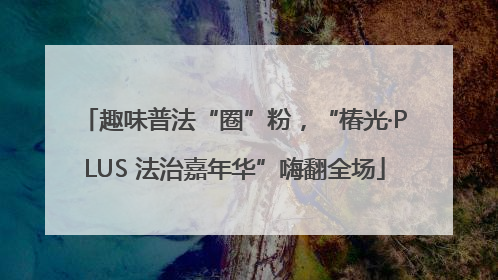 趣味普法“圈”粉，“椿光·PLUS 法治嘉年华”嗨翻全场