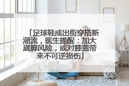 足球鞋成出街穿搭新潮流，医生提醒：加大崴脚风险，或对膝盖带来不可逆损伤