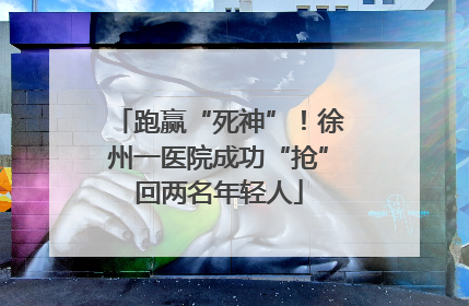 跑赢“死神”！徐州一医院成功“抢”回两名年轻人