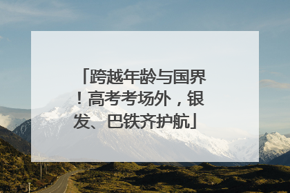 跨越年龄与国界！高考考场外，银发、巴铁齐护航